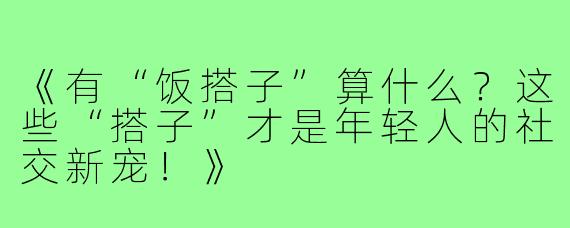 《有“饭搭子”算什么？这些“搭子”才是年轻人的社交新宠！》