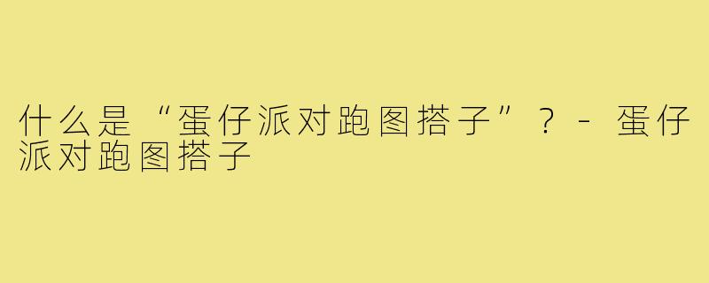 什么是“蛋仔派对跑图搭子”?-蛋仔派对跑图搭子