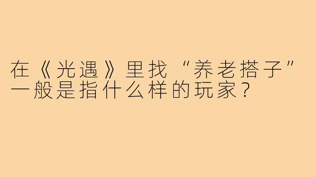 在《光遇》里找“养老搭子”一般是指什么样的玩家?