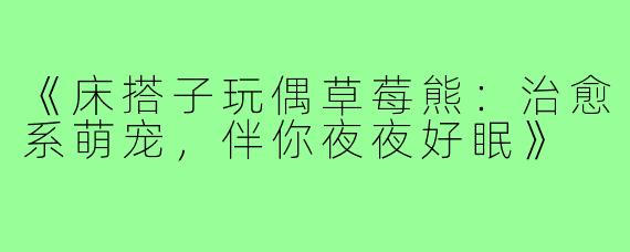 《床搭子玩偶草莓熊：治愈系萌宠，伴你夜夜好眠》