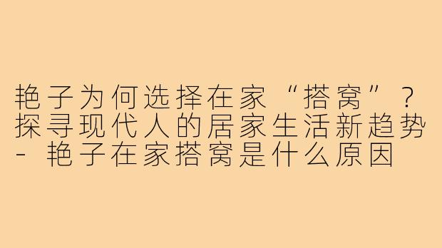 艳子为何选择在家“搭窝”?探寻现代人的居家生活新趋势-艳子在家搭窝是什么原因
