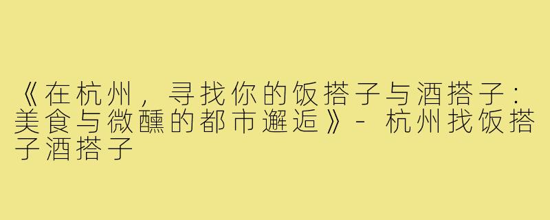 《在杭州，寻找你的饭搭子与酒搭子：美食与微醺的都市邂逅》-杭州找饭搭子酒搭子