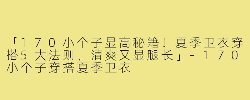 「170小个子显高秘籍！夏季卫衣穿搭5大法则，清爽又显腿长」-170小个子穿搭夏季卫衣