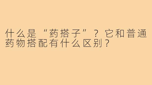 什么是“药搭子”？它和普通药物搭配有什么区别？