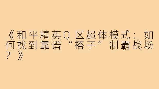 《和平精英Q区超体模式：如何找到靠谱“搭子”制霸战场？》