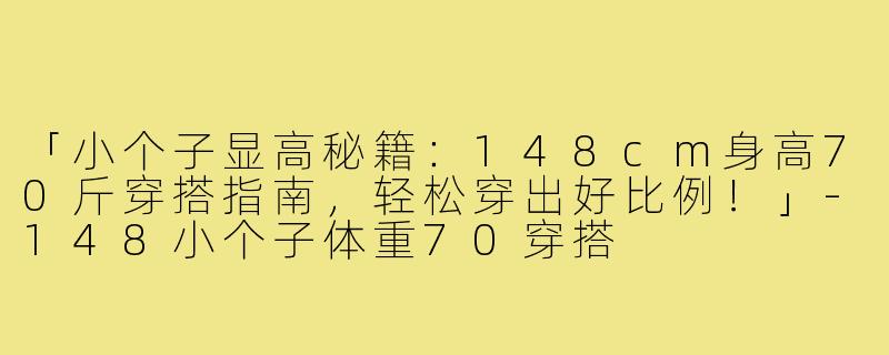 「小个子显高秘籍：148cm身高70斤穿搭指南，轻松穿出好比例！」-148小个子体重70穿搭
