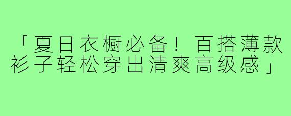 「夏日衣橱必备!百搭薄款衫子轻松穿出清爽高级感」