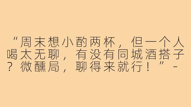 “周末想小酌两杯,但一个人喝太无聊,有没有同城酒搭子?微醺局,聊得来就行!”-找酒搭子朋友圈文案