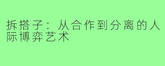 拆搭子：从合作到分离的人际博弈艺术