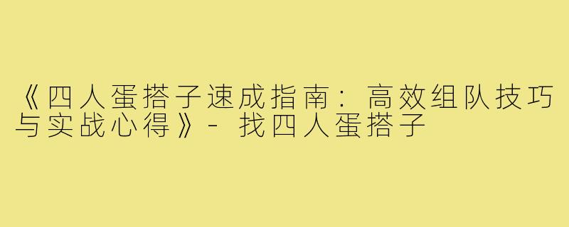 《四人蛋搭子速成指南：高效组队技巧与实战心得》-找四人蛋搭子