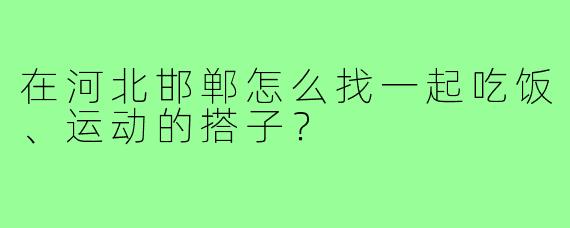 在河北邯郸怎么找一起吃饭、运动的搭子?