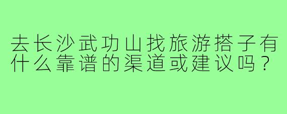 去长沙武功山找旅游搭子有什么靠谱的渠道或建议吗?