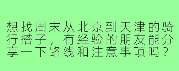 想找周末从北京到天津的骑行搭子,有经验的朋友能分享一下路线和注意事项吗?