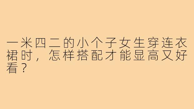 一米四二的小个子女生穿连衣裙时,怎样搭配才能显高又好看?