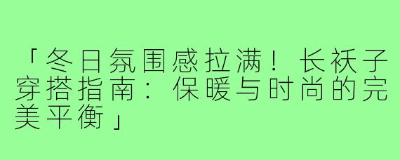 「冬日氛围感拉满！长袄子穿搭指南：保暖与时尚的完美平衡」