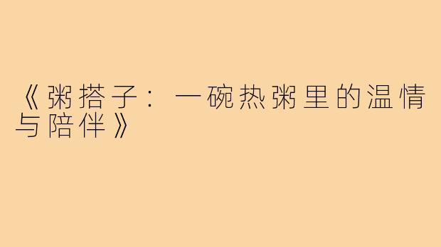 《粥搭子：一碗热粥里的温情与陪伴》