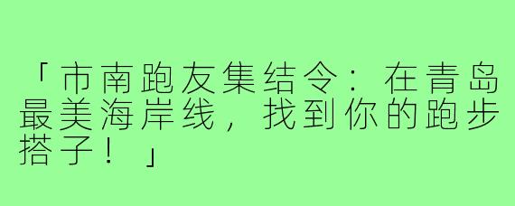 「市南跑友集结令:在青岛最美海岸线,找到你的跑步搭子!」