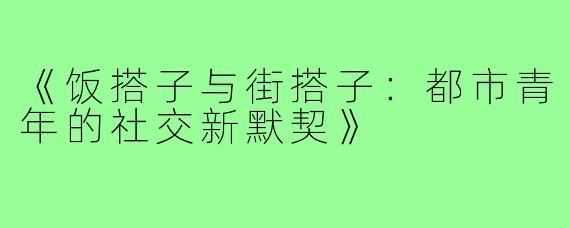 《饭搭子与街搭子:都市青年的社交新默契》