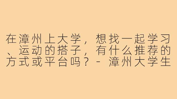 在漳州上大学,想找一起学习、运动的搭子,有什么推荐的方式或平台吗?-漳州大学生搭子