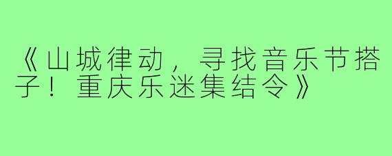 《山城律动，寻找音乐节搭子！重庆乐迷集结令》