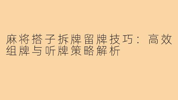 麻将搭子拆牌留牌技巧：高效组牌与听牌策略解析