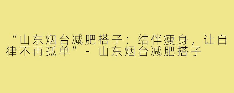 “山东烟台减肥搭子：结伴瘦身，让自律不再孤单”-山东烟台减肥搭子