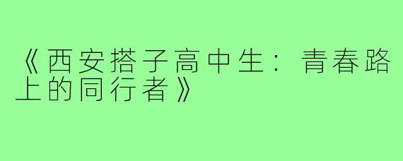 《西安搭子高中生：青春路上的同行者》
