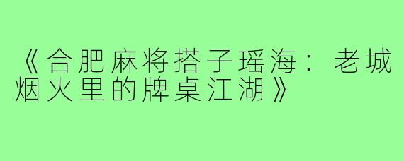 《合肥麻将搭子瑶海:老城烟火里的牌桌江湖》