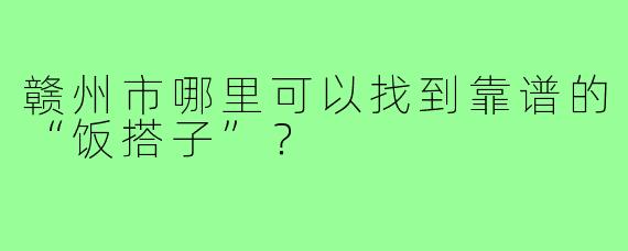 赣州市哪里可以找到靠谱的“饭搭子”？