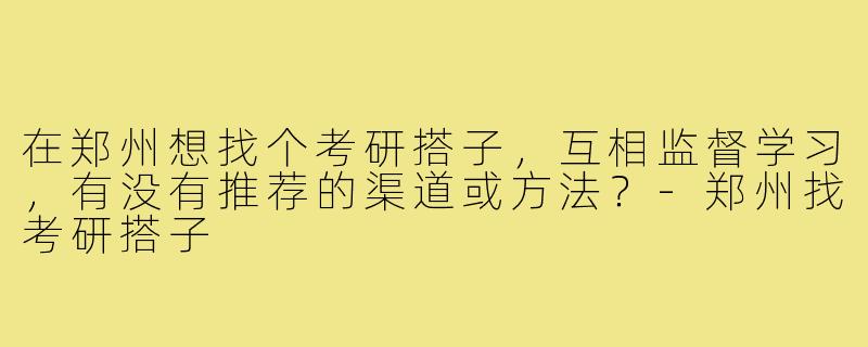 在郑州想找个考研搭子,互相监督学习,有没有推荐的渠道或方法?-郑州找考研搭子