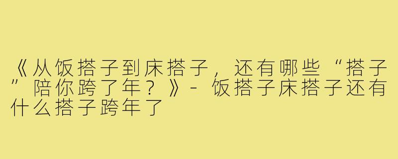 《从饭搭子到床搭子，还有哪些“搭子”陪你跨了年？》-饭搭子床搭子还有什么搭子跨年了