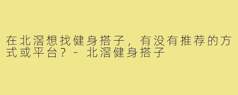在北滘想找健身搭子,有没有推荐的方式或平台?-北滘健身搭子