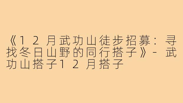 《12月武功山徒步招募：寻找冬日山野的同行搭子》-武功山搭子12月搭子