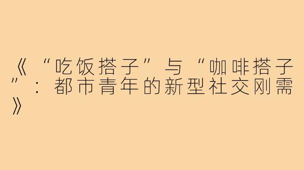 《“吃饭搭子”与“咖啡搭子”:都市青年的新型社交刚需》