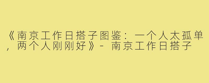 《南京工作日搭子图鉴：一个人太孤单，两个人刚刚好》-南京工作日搭子