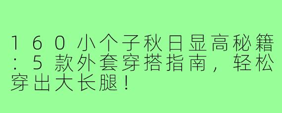 160小个子秋日显高秘籍：5款外套穿搭指南，轻松穿出大长腿！