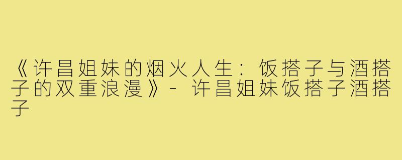 《许昌姐妹的烟火人生:饭搭子与酒搭子的双重浪漫》-许昌姐妹饭搭子酒搭子
