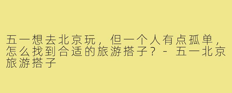 五一想去北京玩，但一个人有点孤单，怎么找到合适的旅游搭子？