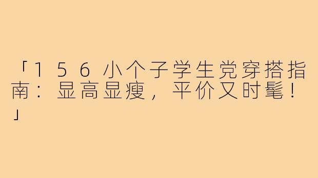 「156小个子学生党穿搭指南：显高显瘦，平价又时髦！」