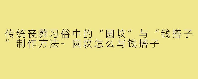 传统丧葬习俗中的“圆坟”与“钱搭子”制作方法-圆坟怎么写钱搭子