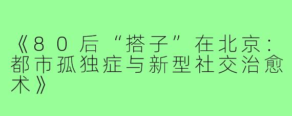 《80后“搭子”在北京：都市孤独症与新型社交治愈术》