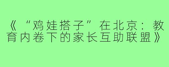 《“鸡娃搭子”在北京：教育内卷下的家长互助联盟》