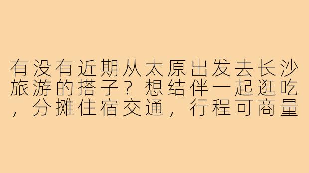 有没有近期从太原出发去长沙旅游的搭子?想结伴一起逛吃,分摊住宿交通,行程可商量!-太原到长沙旅游搭子