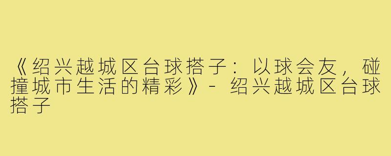 《绍兴越城区台球搭子：以球会友，碰撞城市生活的精彩》-绍兴越城区台球搭子