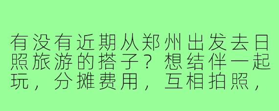 有没有近期从郑州出发去日照旅游的搭子?想结伴一起玩,分摊费用,互相拍照,计划3天左右,时间可商量!