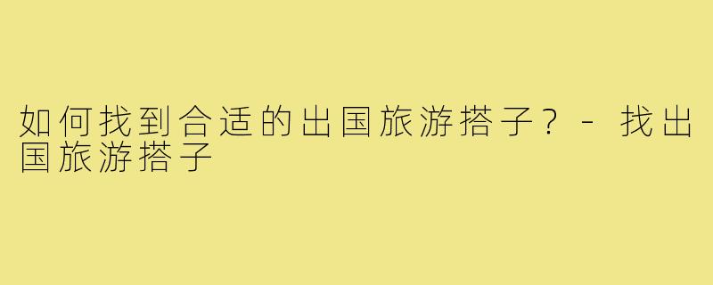 如何找到合适的出国旅游搭子？-找出国旅游搭子