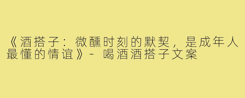 《酒搭子：微醺时刻的默契，是成年人最懂的情谊》-喝酒酒搭子文案