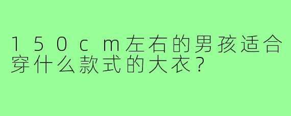 150cm左右的男孩适合穿什么款式的大衣?