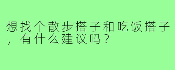 想找个散步搭子和吃饭搭子,有什么建议吗?