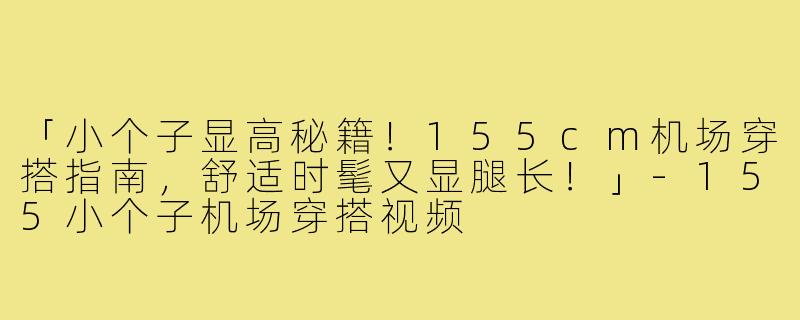 「小个子显高秘籍!155cm机场穿搭指南,舒适时髦又显腿长!」-155小个子机场穿搭视频